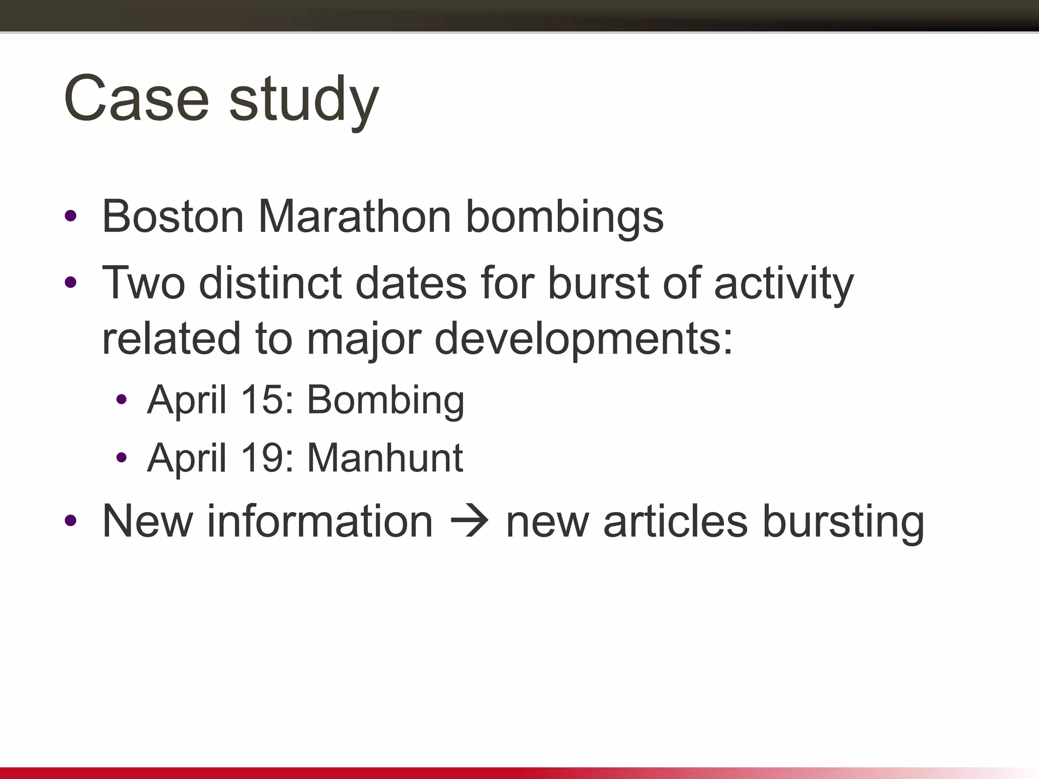 Case study
• Boston Marathon bombings
• Two distinct dates for burst of activity
related to major developments:
• April 15: Bombing
• April 19: Manhunt
• New information  new articles bursting
 
