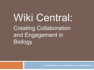 Wiki Central: Creating Collaboration and Engagement in Biology Louise Maine, Punxsutawney Area High School 