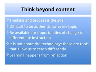 Think beyond content Thinking and process is the goal Difficult to be authentic for every topic  Be available for opportunities of change to differentiate instruction It is not about the technology: these are tools that allow us to teach differently Learning happens from reflection  