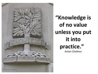 “ Knowledge is of no value unless you put it into practice.”  Anton Chekhov By flickr user Knilram 