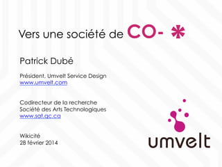 Vers une société de CO-
Patrick Dubé
Président, Umvelt Service Design
www.umvelt.com
Codirecteur de la recherche
Société des Arts Technologiques
www.sat.qc.ca
Wikicité
28 février 2014
*	
  
 