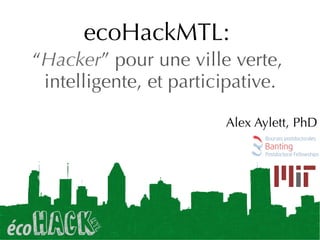 ecoHackMTL:
“Hacker” pour une ville verte,
intelligente, et participative.
Alex Aylett, PhD
 