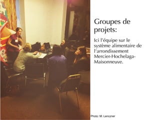 Groupes de
projets:
Ici l’équipe sur le
système alimentaire de
l'arrondissement
Mercier-Hochelaga-
Maisonneuve.
Photo: M. Lenczner
 