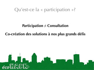 Qu’est-ce la « participation »?
Participation ≠ Consultation
Co-création des solutions à nos plus grands déﬁs
 