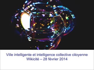 Ville intelligente et intelligence collective citoyenne
Wikicité – 28 février 2014
 