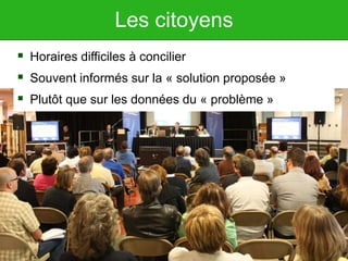 Les citoyens
 Horaires difficiles à concilier
 Souvent informés sur la « solution proposée »
 Plutôt que sur les données du « problème »
 