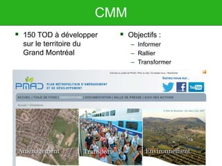 CMM
 150 TOD à développer
sur le territoire du
Grand Montréal
 Objectifs :
– Informer
– Rallier
– Transformer
 