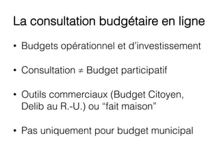 La consultation budgétaire en ligne
•  Budgets opérationnel et d’investissement
•  Consultation ≠ Budget participatif
•  Outils commerciaux (Budget Citoyen,
Delib au R.-U.) ou “fait maison”
•  Pas uniquement pour budget municipal
 