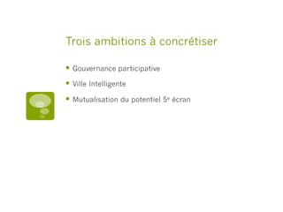 Trois ambitions à concrétiser
§  Gouvernance participative
§  Ville Intelligente
§  Mutualisation du potentiel 5e écran
 