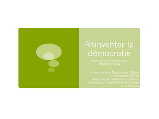 Réinventer la
démocratie
Panorama d’expériences
internationales
Présentée par Dominique Ollivier
Commissaire OCPM
Membre de démocratie ouverte
Associée principale Ki3 recherches
et stratégies
 