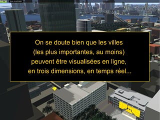 On se doute bien que les villes
(les plus importantes, au moins)
peuvent être visualisées en ligne,
en trois dimensions, en temps réel...