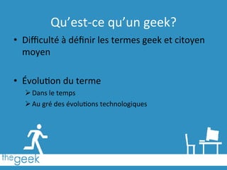 Qu’est-­‐ce	
  qu’un	
  geek?	
  
•  Diﬃculté	
  à	
  déﬁnir	
  les	
  termes	
  geek	
  et	
  citoyen	
  
moyen	
  
•  Évolu6on	
  du	
  terme	
  
Ø Dans	
  le	
  temps	
  
Ø Au	
  gré	
  des	
  évolu6ons	
  technologiques	
  
 