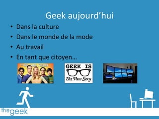 Geek	
  aujourd’hui	
  
•  Dans	
  la	
  culture	
  
•  Dans	
  le	
  monde	
  de	
  la	
  mode	
  
•  Au	
  travail	
  
•  En	
  tant	
  que	
  citoyen…	
  
 