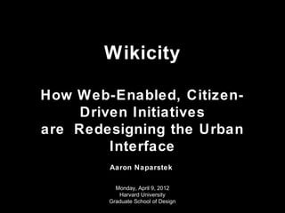 Wikicity

How Web-Enabled, Citizen-
     Driven Initiatives
are Redesigning the Urban
         Interface
        Aaron Naparstek

          Monday, April 9, 2012
           Harvard University
        Graduate School of Design
 