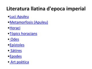 Literatura llatina d'epoca imperial
•Luci Apuleu
•Metamorfosis (Apuleu)
•Horaci
•Tòpics horacians
• Odes
•Epístoles
• Sàtires
•Epodes
• Art poètica
 