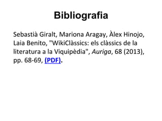 Bibliografia
Sebastià Giralt, Mariona Aragay, Àlex Hinojo,
Laia Benito, "WikiClàssics: els clàssics de la
literatura a la Viquipèdia", Auriga, 68 (2013),
pp. 68-69, (PDF).
 