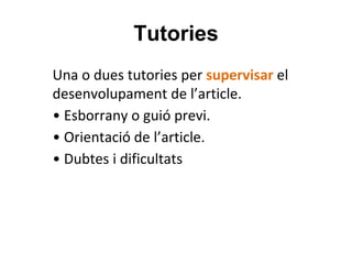 Tutories
Una o dues tutories per supervisar el
desenvolupament de l’article.
• Esborrany o guió previ.
• Orientació de l’article.
• Dubtes i dificultats
 