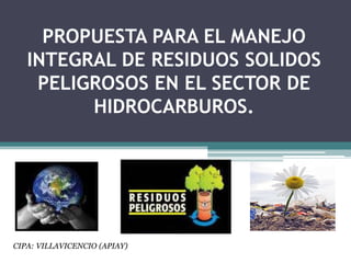 PROPUESTA PARA EL MANEJO  INTEGRAL DE RESIDUOS SOLIDOS PELIGROSOS EN EL SECTOR DE HIDROCARBUROS. CIPA: VILLAVICENCIO (APIAY)  