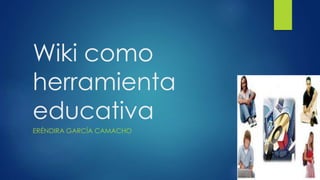 Wiki como
herramienta
educativa
ERÉNDIRA GARCÍA CAMACHO
 