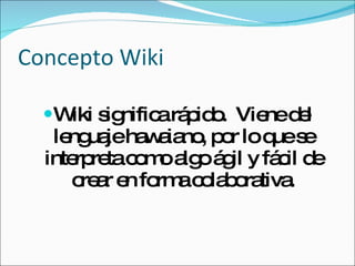 Concepto Wiki Wiki significa rápido.  Viene del lenguaje hawaiano, por lo que se interpreta como algo ágil y fácil de crear en forma colaborativa. 