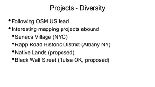 Projects - Diversity
•Following OSM US lead
•Interesting mapping projects abound
•Seneca Village (NYC)
•Rapp Road Historic District (Albany NY)
•Native Lands (proposed)
•Black Wall Street (Tulsa OK, proposed)
 