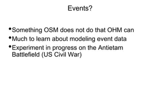 Events?
•Something OSM does not do that OHM can
•Much to learn about modeling event data
•Experiment in progress on the Antietam
Battlefield (US Civil War)
 