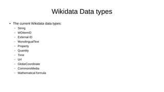 Wikidata Data types
● The current Wikidata data types:
– String
– WDItemID
– External ID
– MonolingualText
– Property
– Quantity
– Time
– Url
– GlobeCoordinate
– CommonsMedia
– Mathematical formula
 