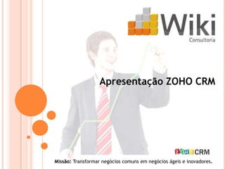 Apresentação ZOHO CRM




Missão: Transformar negócios comuns em negócios ágeis e inovadores.
 