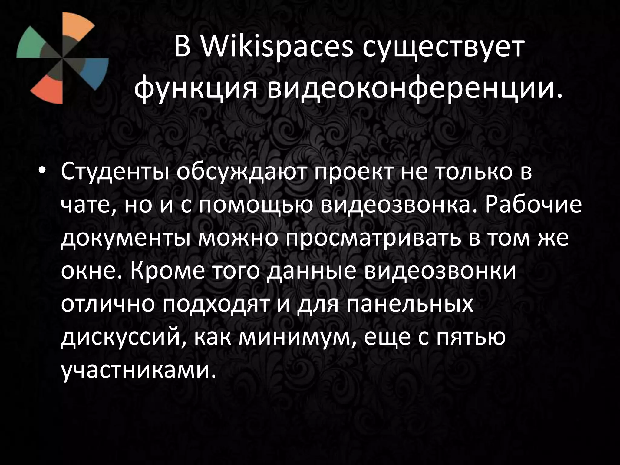 В Wikispaces существует
функция видеоконференции.
• Студенты обсуждают проект не только в
чате, но и с помощью видеозвонка. Рабочие
документы можно просматривать в том же
окне. Кроме того данные видеозвонки
отлично подходят и для панельных
дискуссий, как минимум, еще с пятью
участниками.

 