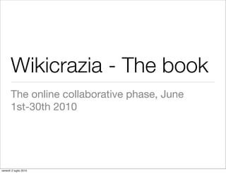 Wikicrazia - The book
       The online collaborative phase, June
       1st-30th 2010




venerdì 2 luglio 2010
 