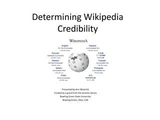 Determining Wikipedia
Credibility
Presented by Ann Westrick
Funded by a grant from the Jerome Library
Bowling Green State University
Bowling Green, Ohio, USA
 