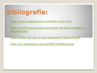 Bibliografía:
http://www.isabelperez.com/taller1/wiki.htm
http://mirtme.wordpress.com/web-20/wiki-ventajas-ydesventajas/
http://www.utn.edu.ar/aprobedutec07/docs/41.pdf
http://es.wikipedia.org/wiki/B%C3%BAsqueda

 