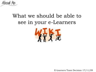 What we should be able to
 see in your e-Learners




               E-Learners Team Decision 17/11/09
 
