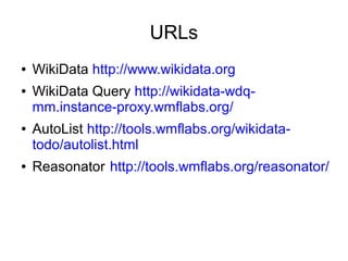 URLs
●
●

●

●

WikiData http://www.wikidata.org
WikiData Query http://wikidata-wdqmm.instance-proxy.wmflabs.org/
AutoList http://tools.wmflabs.org/wikidatatodo/autolist.html
Reasonator http://tools.wmflabs.org/reasonator/

 