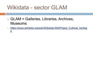 Wikidata - sector GLAM
 GLAM = Galleries, Libraries, Archives,
Museums
 https://www.wikidata.org/wiki/Wikidata:WikiProject_Cultural_heritag
e
 