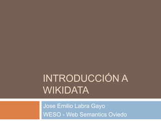 INTRODUCCIÓN A
WIKIDATA
Jose Emilio Labra Gayo
WESO - Web Semantics Oviedo
 