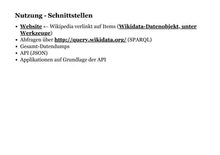 Nutzung - SchnittstellenNutzung - Schnittstellen
← Wikipedia verlinkt auf Items (
)
Abfragen über (SPARQL)
Gesamt-Datendumps
API (JSON)
Applikationen auf Grundlage der API
Website Wikidata-Datenobjekt, unter
Werkzeuge
http://query.wikidata.org/
 
