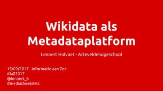 Wikidata als
Metadataplatform
Lennert Holvoet - Arteveldehogeschool
15/09/2017 - Informatie aan Zee
#IaZ2017
@lennert_h
#mediatheekAHS
 