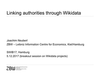 Linking authorities through Wikidata
Joachim Neubert
ZBW – Leibniz Information Centre for Economics, Kiel/Hamburg
SWIB17, Hamburg
5.12.2017 (breakout session on Wikidata projects)
 