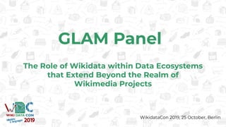 GLAM Panel
The Role of Wikidata within Data Ecosystems
that Extend Beyond the Realm of
Wikimedia Projects
WikidataCon 2019, 25 October, Berlin
 