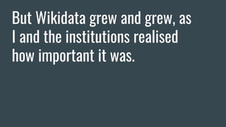 But Wikidata grew and grew, as
I and the institutions realised
how important it was.
 