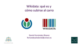 Wikidata: qué es y
cómo subirse al carro
Daniel Fernández Álvarez
fernandezalvdaniel@uniovi.es
 