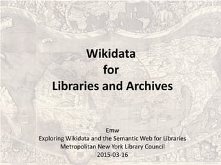 Wikidata
for
Libraries and Archives
Emw
Exploring Wikidata and the Semantic Web for Libraries
Metropolitan New York Library Council
2015-03-16
 