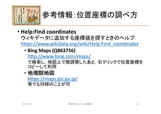 参考情報：位置座標の調べ方
• Help:Find coordinates
ウィキデータに追加する座標値を探すときのヘルプ
https://www.wikidata.org/wiki/Help:Find_coordinates
• Bing M...