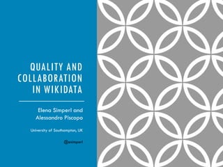 QUALITY AND
COLLABORATION
IN WIKIDATA
Elena Simperl and
Alessandro Piscopo
University of Southampton, UK
@esimperl
 