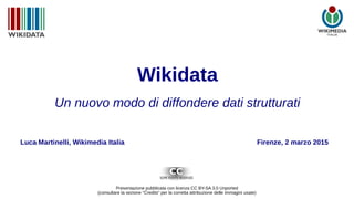 Wikidata
Un nuovo modo di diffondere dati strutturati
Firenze, 2 marzo 2015
Presentazione pubblicata con licenza CC BY-SA 3.0 Unported
(consultare la sezione "Credits" per la corretta attribuzione delle immagini usate)
Luca Martinelli, Wikimedia Italia
 