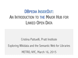 DBPEDIA INSIDEOUT:
AN INTRODUCTION TO THE MAJOR HUB FOR
LINKED OPEN DATA 	

Cristina Pattuelli, Pratt Institute
March 16, 2015
 