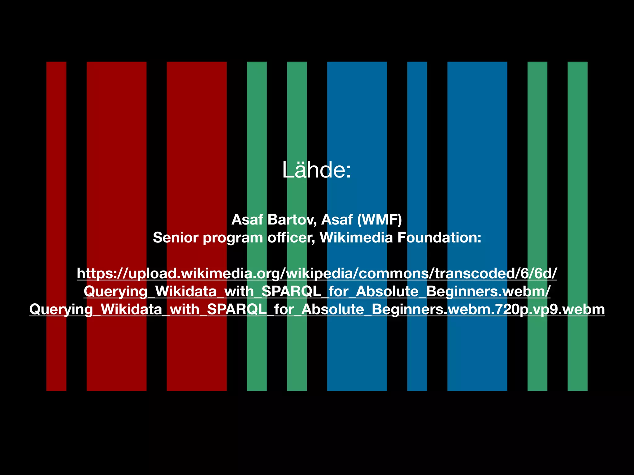 Lähde:

Asaf Bartov, Asaf (WMF)
Senior program oﬃcer, Wikimedia Foundation:
https://upload.wikimedia.org/wikipedia/commons/transcoded/6/6d/
Querying_Wikidata_with_SPARQL_for_Absolute_Beginners.webm/
Querying_Wikidata_with_SPARQL_for_Absolute_Beginners.webm.720p.vp9.webm
 