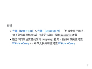 待續
古蹟（Q1081138）&古蹟（Q63183471）「根據中華民國法
律《文化資產保存法》指定的古蹟」常用 property 差異
區分不同政治實體的常用 property 差異，例如中華民國河流
WikidataQueryv.s.中華人...