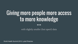 Giving more people more access
to more knowledge
with slightly smaller (but open!) data
World Health Summit 2015, Lydia Pintscher
 